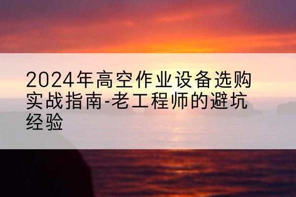 银州高空作业升降机厂家推荐-2024年高空作业设备选购实战指南-老工程师的避坑经验