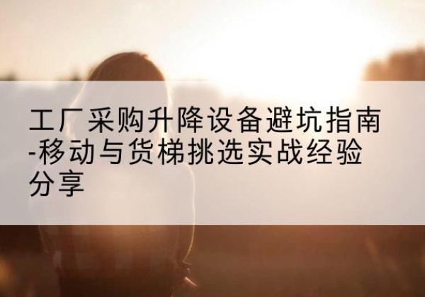 银州移动式升降机怎么选-工厂采购升降设备避坑指南-移动与货梯挑选实战经验分享
