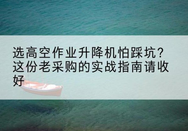 银州高空作业升降机厂家推荐-选高空作业升降机怕踩坑？这份老采购的实战指南请收好