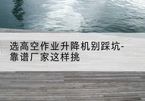 银州剪叉式升降机厂家-选高空作业升降机别踩坑-靠谱厂家这样挑