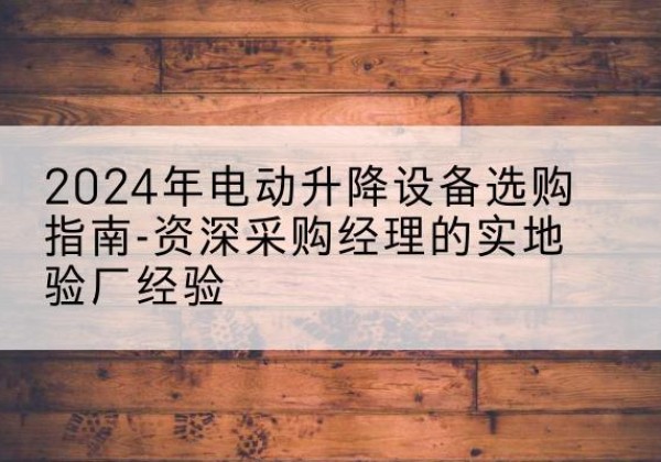 银州电动剪叉升降平台厂家-2024年电动升降设备选购指南-资深采购经理的实地验厂经验