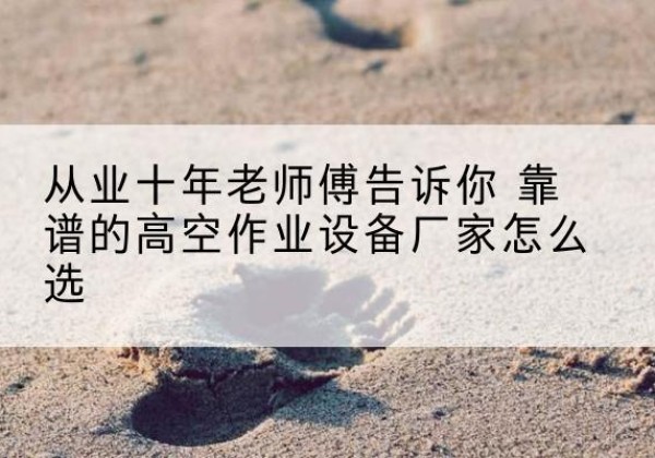 银州高空作业升降机厂家推荐-从业十年老师傅告诉你 靠谱的高空作业设备厂家怎么选