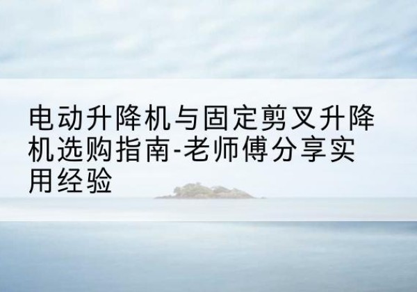 银州电动升降机怎么选-电动升降机与固定剪叉升降机选购指南-老师傅分享实用经验