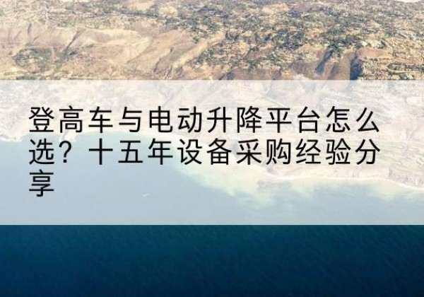 银州登高车厂家厂家-登高车与电动升降平台怎么选？十五年设备采购经验分享