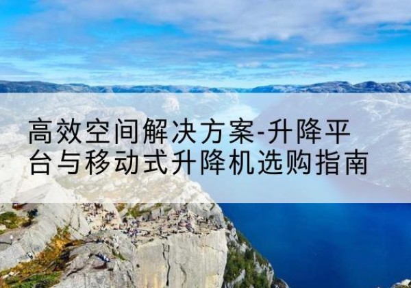 银州升降平台厂家-*空间解决方案-升降平台与移动式升降机选购指南