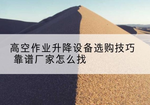 银州电动升降平台厂家推荐-高空作业升降设备选购技巧 靠谱厂家怎么找