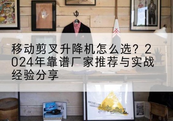 银州升降平台厂家推荐-移动剪叉升降机怎么选？2024年靠谱厂家推荐与实战经验分享
