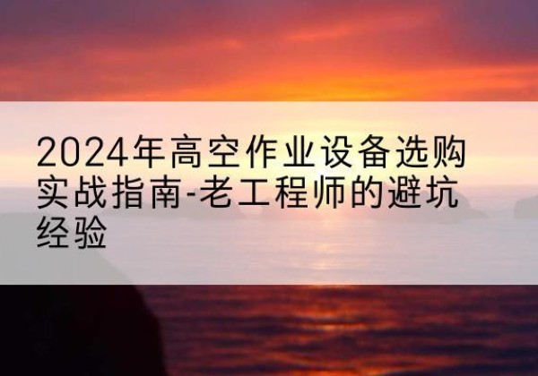 银州高空作业升降机厂家推荐-2024年高空作业设备选购实战指南-老工程师的避坑经验