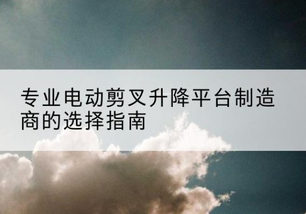 银州电动剪叉升降平台厂家-专业电动剪叉升降平台制造商的选择指南