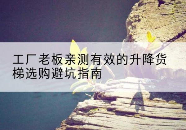银州升降货梯怎么选-工厂老板亲测有效的升降货梯选购避坑指南