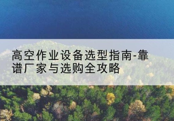 银州升降车厂家-高空作业设备选型指南-靠谱厂家与选购全攻略