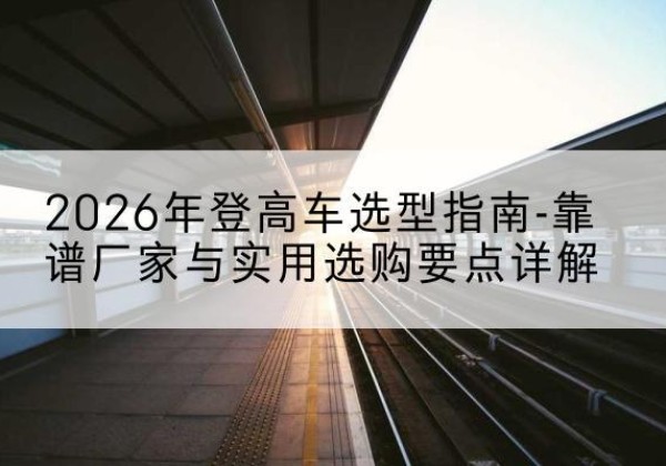 银州登高车厂家推荐-2026年登高车选型指南-靠谱厂家与实用选购要点详解